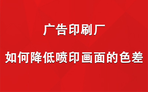 达孜广告印刷厂如何降低喷印画面的色差